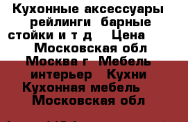 Кухонные аксессуары, рейлинги, барные стойки и т.д. › Цена ­ 100 - Московская обл., Москва г. Мебель, интерьер » Кухни. Кухонная мебель   . Московская обл.